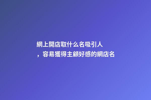 網上開店取什么名吸引人，容易獲得主顧好感的網店名